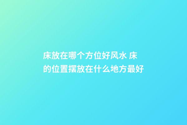 床放在哪个方位好风水 床的位置摆放在什么地方最好